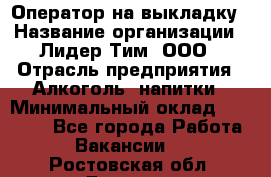 Оператор на выкладку › Название организации ­ Лидер Тим, ООО › Отрасль предприятия ­ Алкоголь, напитки › Минимальный оклад ­ 30 000 - Все города Работа » Вакансии   . Ростовская обл.,Донецк г.